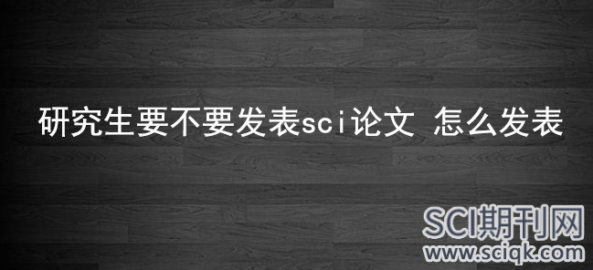 研究生要不要发表sci论文 怎么发表